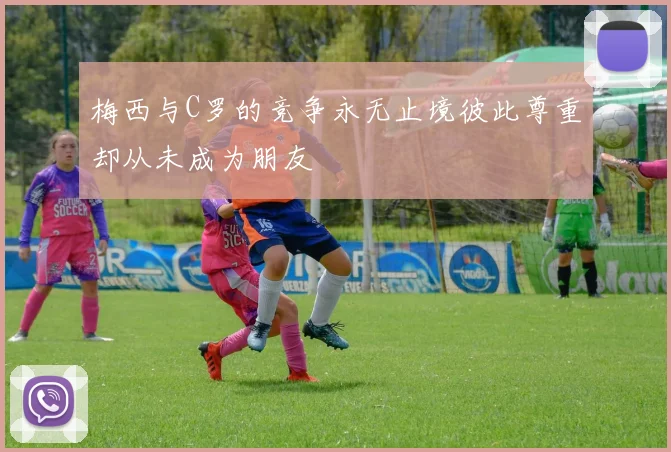 梅西与C罗的竞争永无止境彼此尊重却从未成为朋友