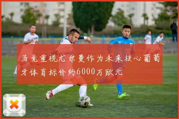 马竞重视尤尔曼作为未来核心葡萄牙体育标价约6000万欧元