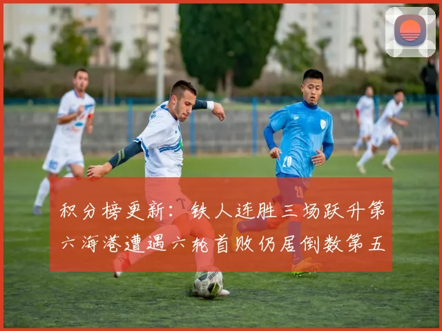 积分榜更新：铁人连胜三场跃升第六海港遭遇六轮首败仍居倒数第五