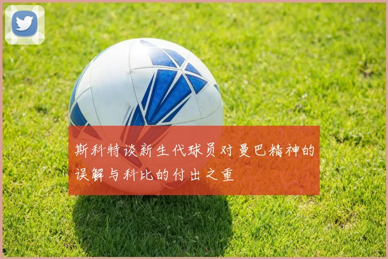 斯科特谈新生代球员对曼巴精神的误解与科比的付出之重
