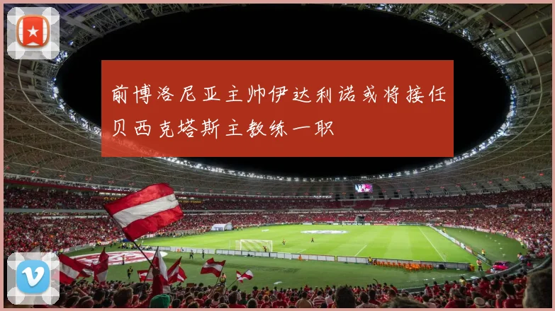 前博洛尼亚主帅伊达利诺或将接任贝西克塔斯主教练一职