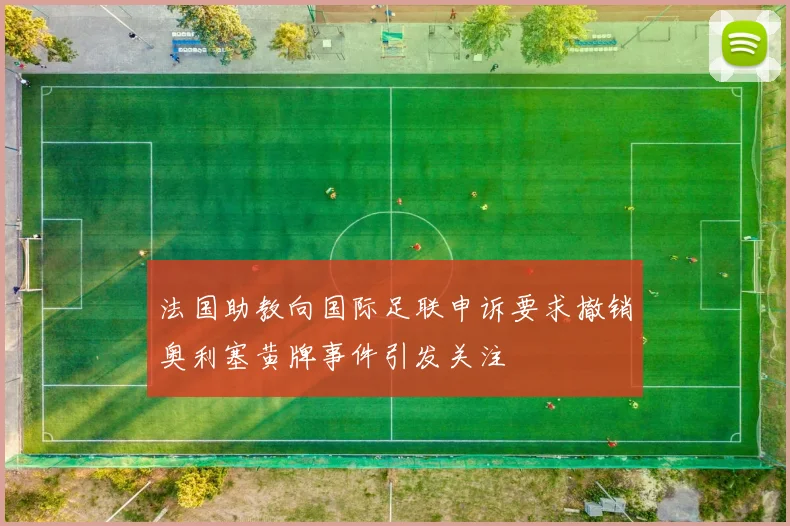 法国助教向国际足联申诉要求撤销奥利塞黄牌事件引发关注