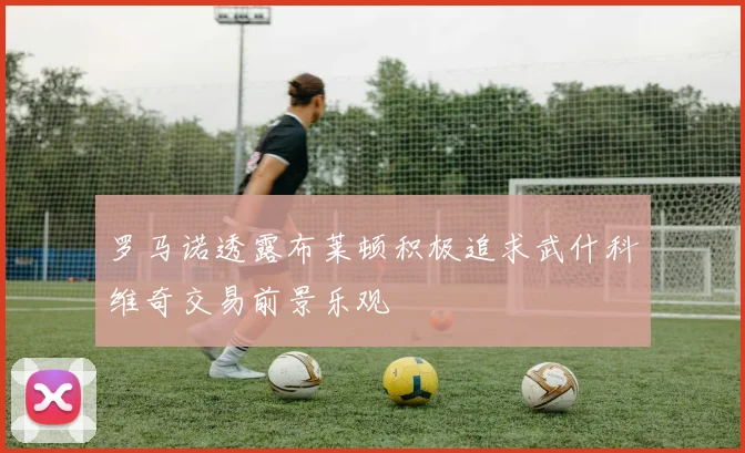 罗马诺透露布莱顿积极追求武什科维奇交易前景乐观