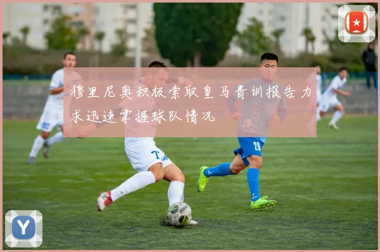 穆里尼奥积极索取皇马青训报告力求迅速掌握球队情况