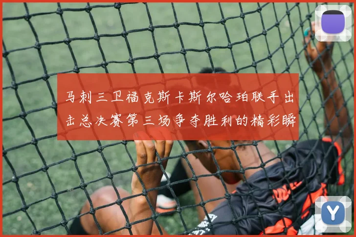 马刺三卫福克斯卡斯尔哈珀联手出击总决赛第三场争夺胜利的精彩瞬间