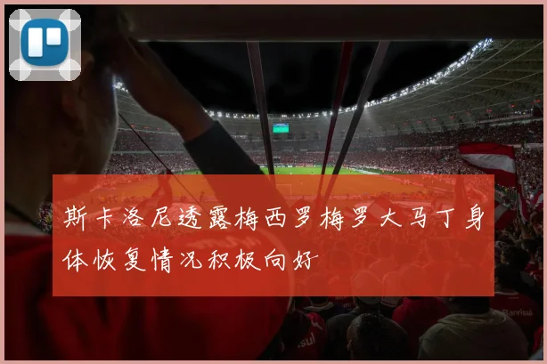 斯卡洛尼透露梅西罗梅罗大马丁身体恢复情况积极向好